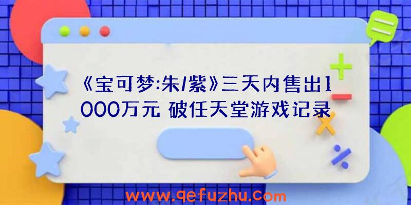 《宝可梦:朱/紫》三天内售出1000万元